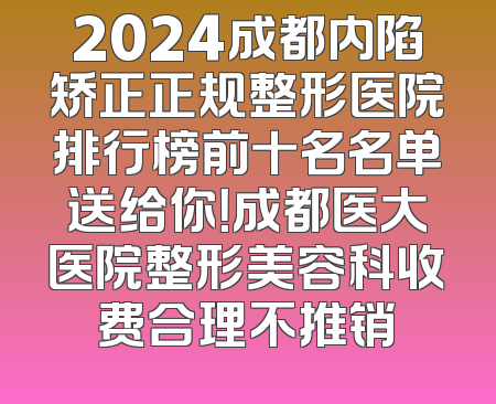 2024成都内陷矫正正规整形医院排行榜前十名名单送给你！成都医大医院整形美容科收费合理不推销