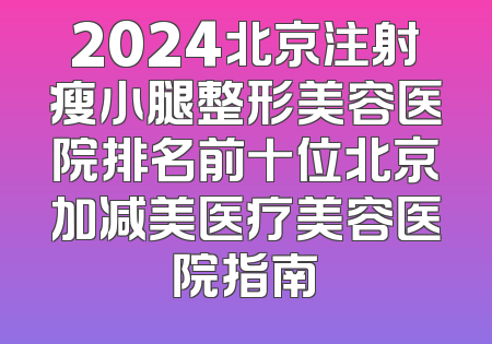2024北京注射瘦小腿整形美容医院排名前十位北京加减美医疗美容医院指南