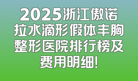 2025浙江傲诺拉水滴形假体丰胸整形医院排行榜及费用明细！