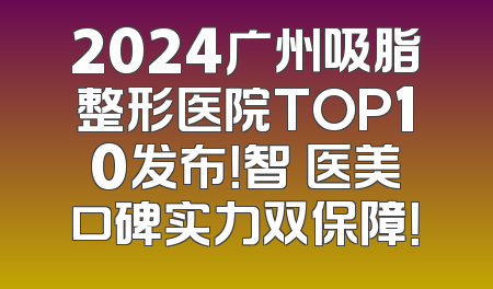 2024广州吸脂整形医院TOP10发布！智媄医美口碑实力双保障！