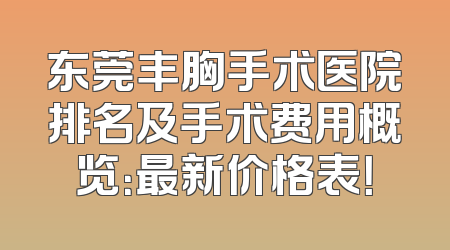 东莞丰胸手术医院排名及手术费用概览：最新价格表！
