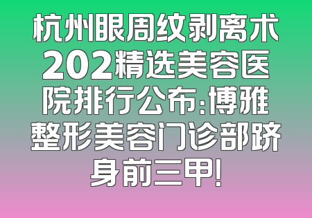 杭州眼周纹剥离术202精选美容医院排行公布：博雅整形美容门诊部跻身前三甲！