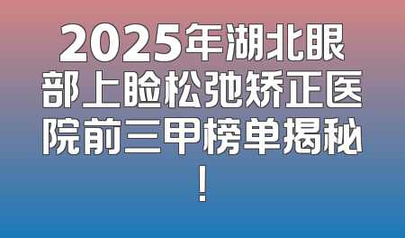 2025年湖北眼部上睑松弛矫正医院前三甲榜单揭秘！