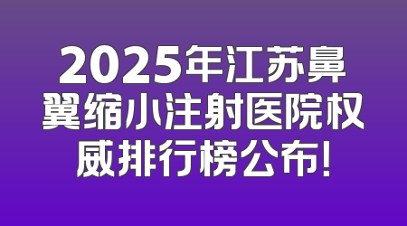 2025年江苏鼻翼缩小注射医院权威排行榜公布！