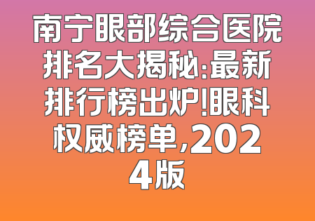 南宁眼部综合医院排名大揭秘：最新排行榜出炉！眼科权威榜单，2024版