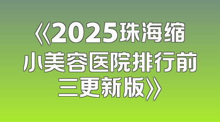 《2025珠海缩小美容医院排行前三更新版》
