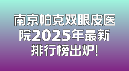 南京帕克双眼皮医院2025年最新排行榜出炉！