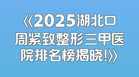 《2025湖北口周紧致整形三甲医院排名榜揭晓！》