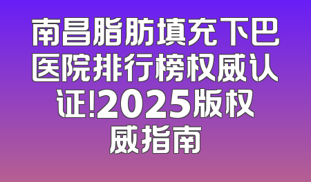 南昌脂肪填充下巴医院排行榜权威认证！2025版权威指南