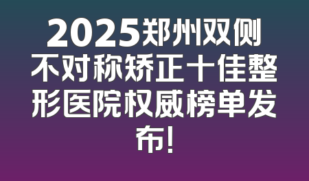 2025郑州双侧不对称矫正十佳整形医院权威榜单发布！