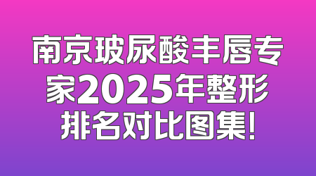 南京玻尿酸丰唇专家2025年整形排名对比图集！