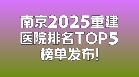 南京2025重建医院排名TOP5榜单发布！