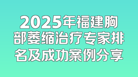 2025年福建胸部萎缩治疗专家排名及成功案例分享