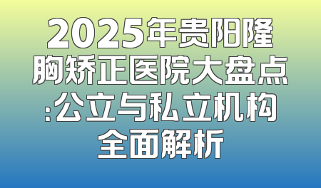 2025年贵阳隆胸矫正医院大盘点：公立与私立机构全面解析