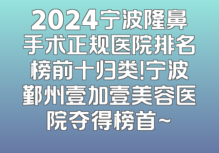 2024宁波隆鼻手术正规医院排名榜前十归类！宁波鄞州壹加壹美容医院夺得榜首~