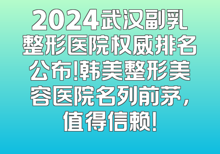 2024武汉副乳整形医院权威排名公布！韩美整形美容医院名列前茅，值得信赖！