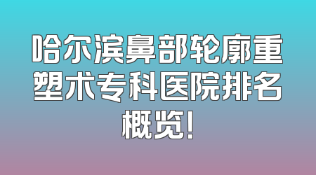 哈尔滨鼻部轮廓重塑术专科医院排名概览！