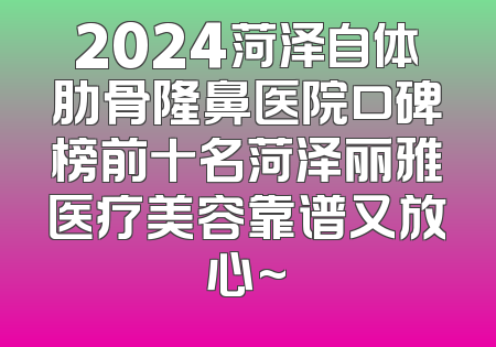 2024菏泽自体肋骨隆鼻医院口碑榜前十名菏泽丽雅医疗美容靠谱又放心~