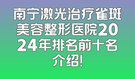 南宁激光治疗雀斑美容整形医院2024年排名前十名介绍！