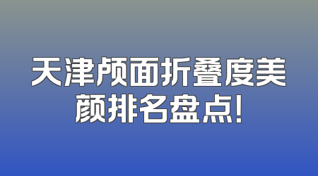 天津颅面折叠度美颜排名盘点！