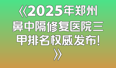 《2025年郑州鼻中隔修复医院三甲排名权威发布！》