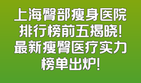 上海臀部瘦身医院排行榜前五揭晓！最新瘦臀医疗实力榜单出炉！