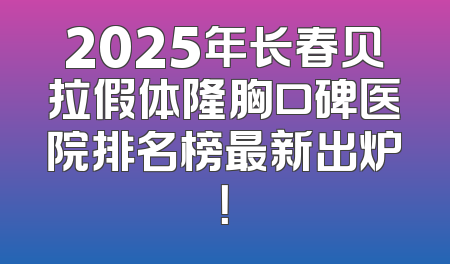 2025年长春贝拉假体隆胸口碑医院排名榜最新出炉！