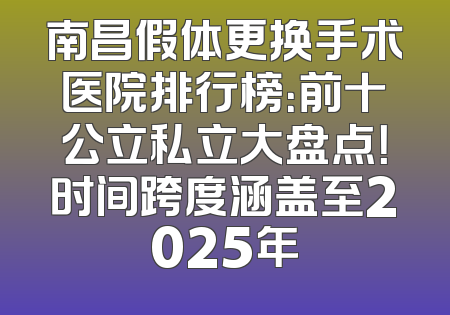 南昌假体更换手术医院排行榜：前十公立私立大盘点！时间跨度涵盖至2025年