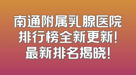 南通附属乳腺医院排行榜全新更新！最新排名揭晓！