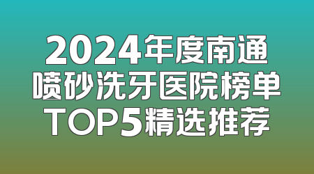 2024年度南通喷砂洗牙医院榜单TOP5精选推荐