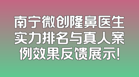 南宁微创隆鼻医生实力排名与真人案例效果反馈展示！
