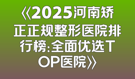 《2025河南矫正正规整形医院排行榜：全面优选TOP医院》