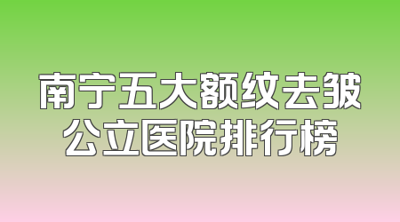南宁五大额纹去皱公立医院排行榜
