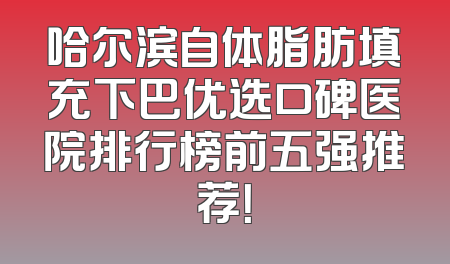 哈尔滨自体脂肪填充下巴优选口碑医院排行榜前五强推荐！