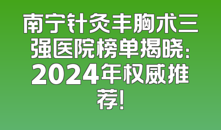 南宁针灸丰胸术三强医院榜单揭晓：2024年权威推荐！
