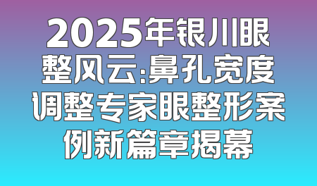 2025年银川眼整风云：鼻孔宽度调整专家眼整形案例新篇章揭幕