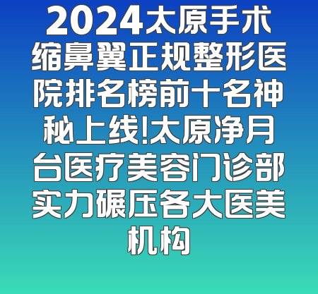 2024太原手术缩鼻翼正规整形医院排名榜前十名神秘上线！太原净月台医疗美容门诊部实力碾压各大医美机构