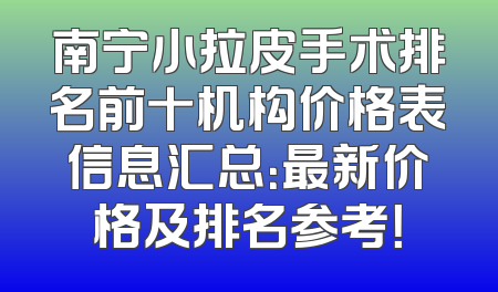 南宁小拉皮手术排名前十机构价格表信息汇总：最新价格及排名参考！