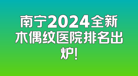 南宁2024全新木偶纹医院排名出炉！