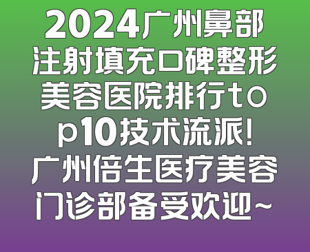 2024广州鼻部注射填充口碑整形美容医院排行top10技术流派！广州倍生医疗美容门诊部备受欢迎~