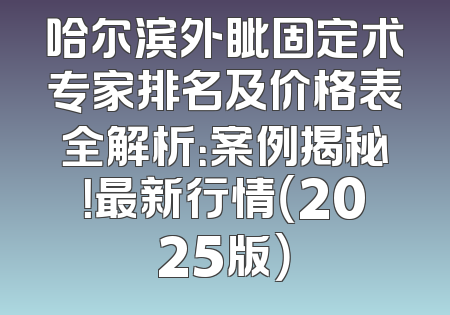 哈尔滨外眦固定术专家排名及价格表全解析：案例揭秘！最新行情（2025版）