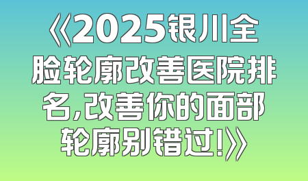 《2025银川全脸轮廓改善医院排名，改善你的面部轮廓别错过!》