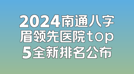 2024南通八字眉领先医院top5全新排名公布