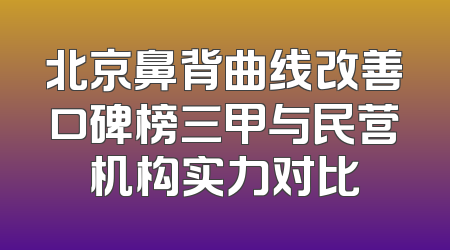 北京鼻背曲线改善口碑榜三甲与民营机构实力对比