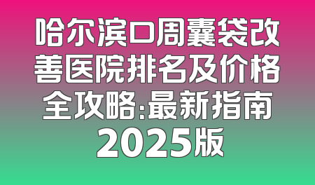 哈尔滨口周囊袋改善医院排名及价格全攻略：最新指南 2025版