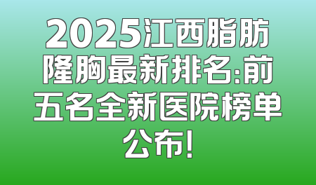 2025江西脂肪隆胸最新排名：前五名全新医院榜单公布！