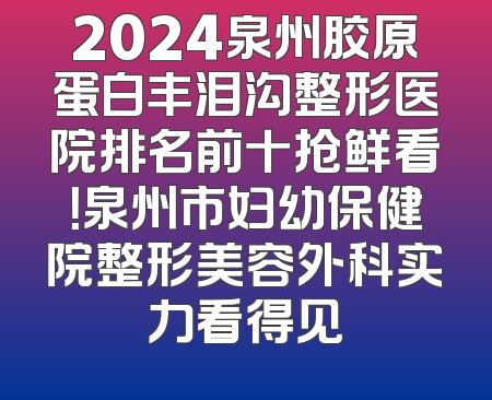 2024泉州胶原蛋白丰泪沟整形医院排名前十抢鲜看！泉州市妇幼保健院整形美容外科实力看得见