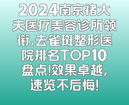 2024南京褚大夫医疗美容诊所领衔，去雀斑整形医院排名TOP10盘点！效果卓越，速览不后悔！