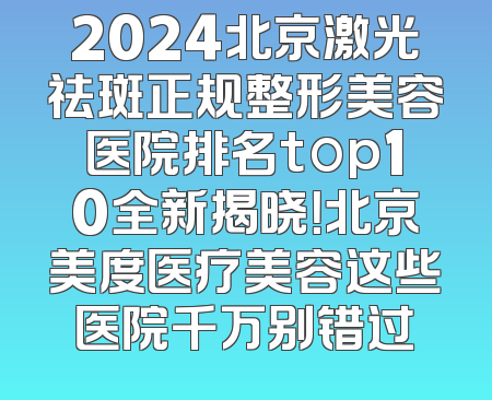 2024北京激光祛斑正规整形美容医院排名top10全新揭晓！北京美度医疗美容这些医院千万别错过