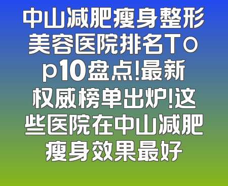 中山减肥瘦身整形美容医院排名Top10盘点！最新权威榜单出炉！这些医院在中山减肥瘦身效果最好